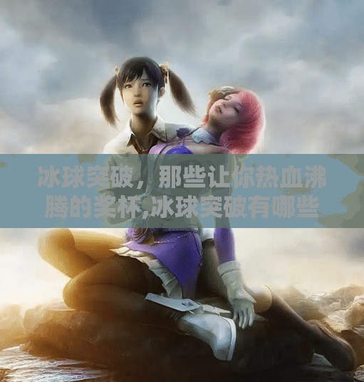 冰球突破，那些让你热血沸腾的奖杯,冰球突破有哪些奖