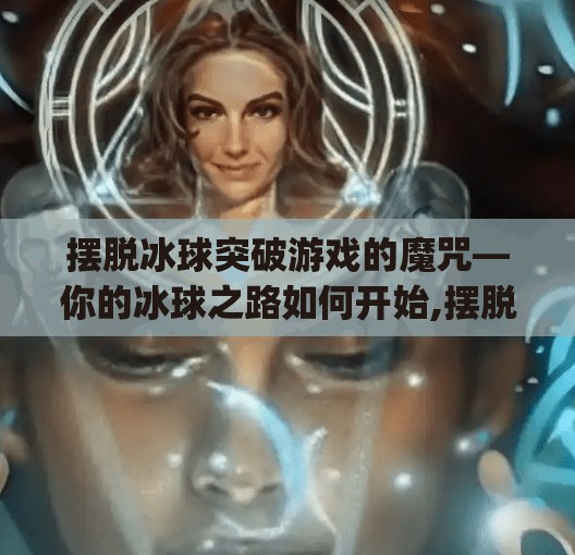 摆脱冰球突破游戏的魔咒—你的冰球之路如何开始,摆脱冰球突破游戏mg