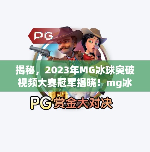 揭秘，2023年MG冰球突破视频大赛冠军揭晓！mg冰球突破视频大奖