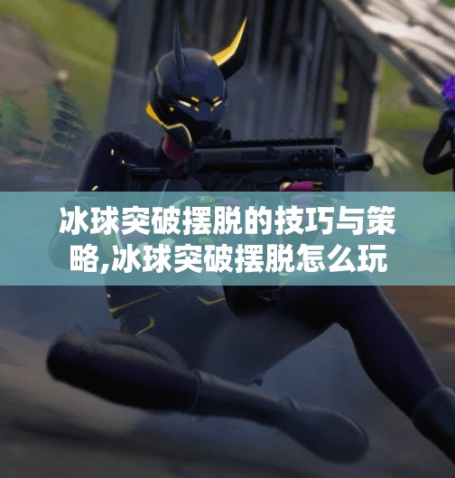 冰球突破摆脱的技巧与策略,冰球突破摆脱怎么玩