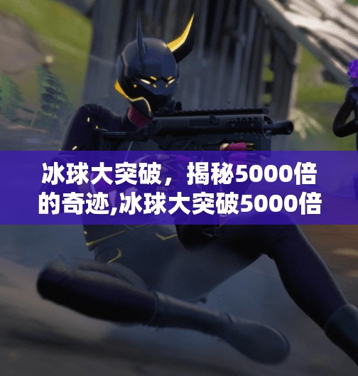 冰球大突破，揭秘5000倍的奇迹,冰球大突破5000倍