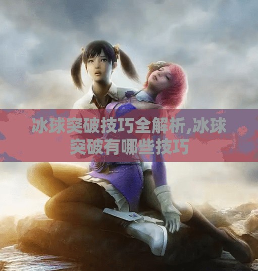 冰球突破技巧全解析,冰球突破有哪些技巧