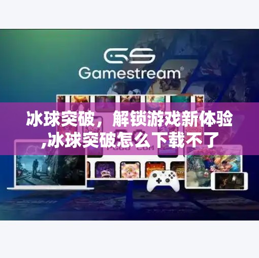 冰球突破，解锁游戏新体验,冰球突破怎么下载不了