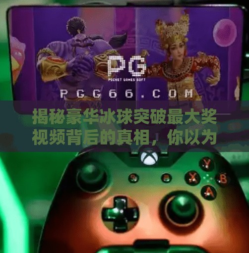 揭秘豪华冰球突破最大奖视频背后的真相，你以为的惊喜，其实是精心设计的陷阱！豪华冰球突破最大奖视频