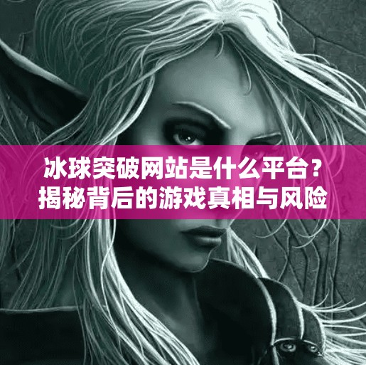 冰球突破网站是什么平台？揭秘背后的游戏真相与风险警示,冰球突破网站是什么平台