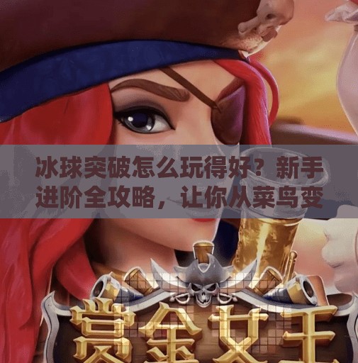 冰球突破怎么玩得好？新手进阶全攻略，让你从菜鸟变高手！冰球突破怎么玩的好玩