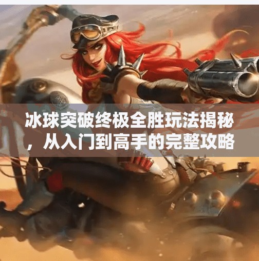 冰球突破终极全胜玩法揭秘，从入门到高手的完整攻略，教你稳赢不亏！冰球突破终极全胜怎么玩