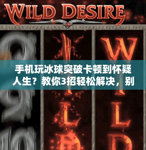 手机玩冰球突破卡顿到怀疑人生？教你3招轻松解决，别再被卡住你的快乐！手机玩冰球突破卡了