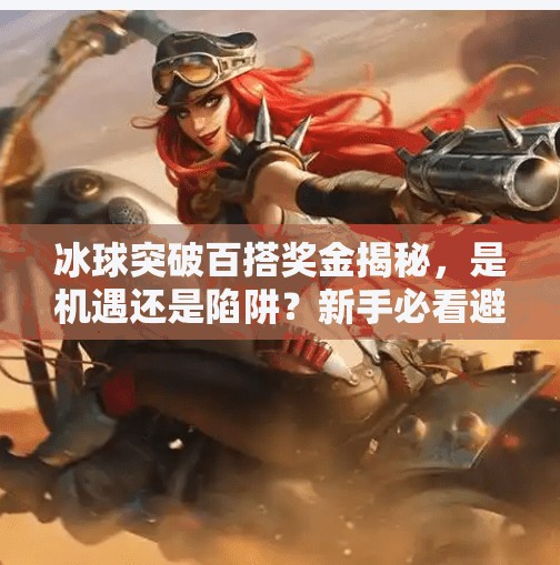 冰球突破百搭奖金揭秘，是机遇还是陷阱？新手必看避坑指南！冰球突破百搭奖金