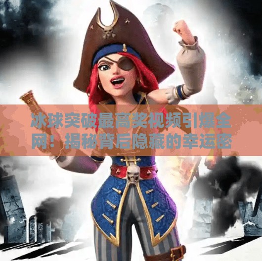 冰球突破最高奖视频引爆全网！揭秘背后隐藏的幸运密码与你我都能赢的博弈逻辑,冰球突破最高奖视频