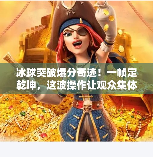 冰球突破爆分奇迹！一帧定乾坤，这波操作让观众集体破防！冰球突破精彩爆分视频