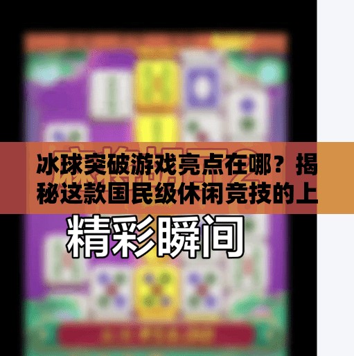 冰球突破游戏亮点在哪？揭秘这款国民级休闲竞技的上头密码！冰球突破游戏亮点在哪