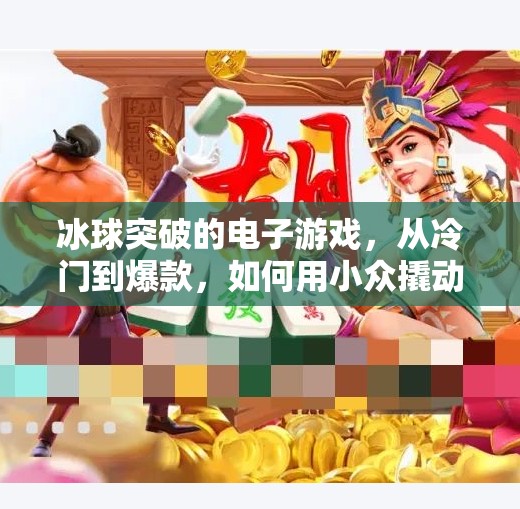 冰球突破的电子游戏，从冷门到爆款，如何用小众撬动百亿市场？冰球突破的电子游戏