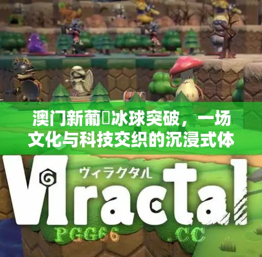 澳门新葡亰冰球突破，一场文化与科技交织的沉浸式体验之旅,澳门新葡亰冰球突破