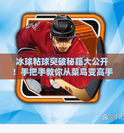 冰球粘球突破秘籍大公开！手把手教你从菜鸟变高手，图解+实战技巧全解析！冰球粘球突破方法图解