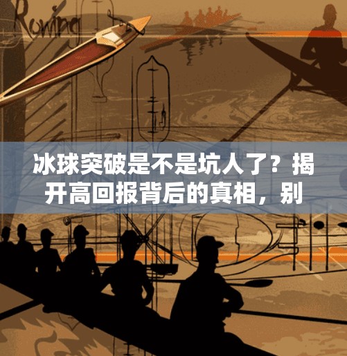 冰球突破是不是坑人了？揭开高回报背后的真相，别让贪心毁了你的钱包！冰球突破是不是坑人了呀