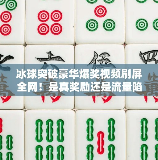 冰球突破豪华爆奖视频刷屏全网！是真奖励还是流量陷阱？揭秘背后真相！冰球突破豪华爆奖视频