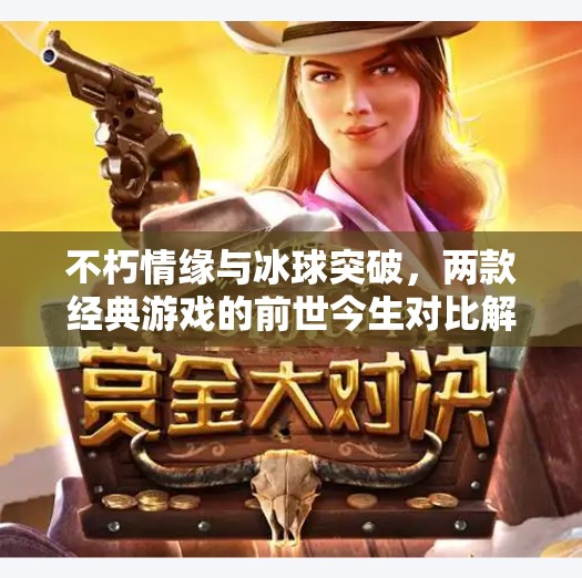 不朽情缘与冰球突破，两款经典游戏的前世今生对比解析,不朽情缘和冰球突破比较