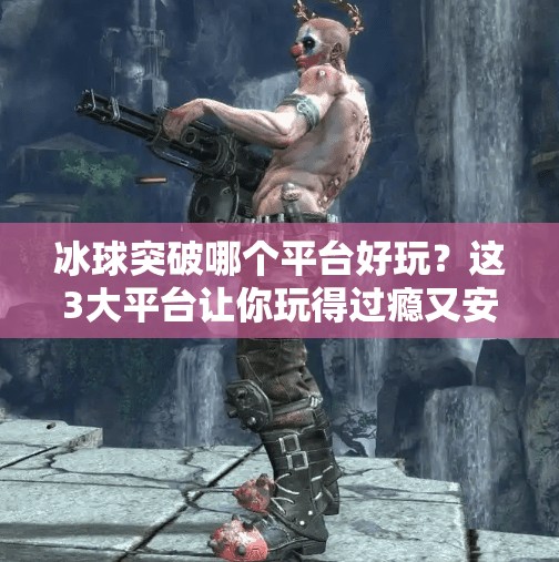 冰球突破哪个平台好玩？这3大平台让你玩得过瘾又安心！冰球突破哪个平台好玩啊