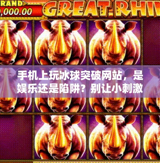手机上玩冰球突破网站，是娱乐还是陷阱？别让小刺激变成大麻烦！手机上玩冰球突破网站