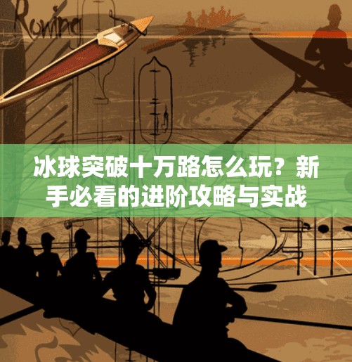 冰球突破十万路怎么玩？新手必看的进阶攻略与实战技巧全解析！冰球突破十万路怎么玩