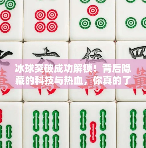 冰球突破成功解锁！背后隐藏的科技与热血，你真的了解吗？冰球突破出现成功解锁