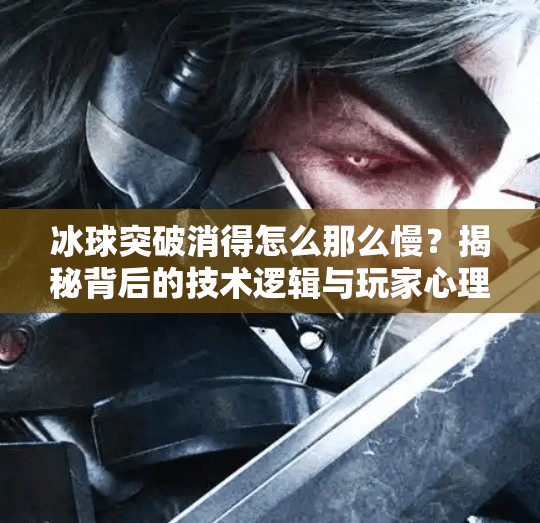 冰球突破消得怎么那么慢？揭秘背后的技术逻辑与玩家心理误区,冰球突破消得怎么那么慢