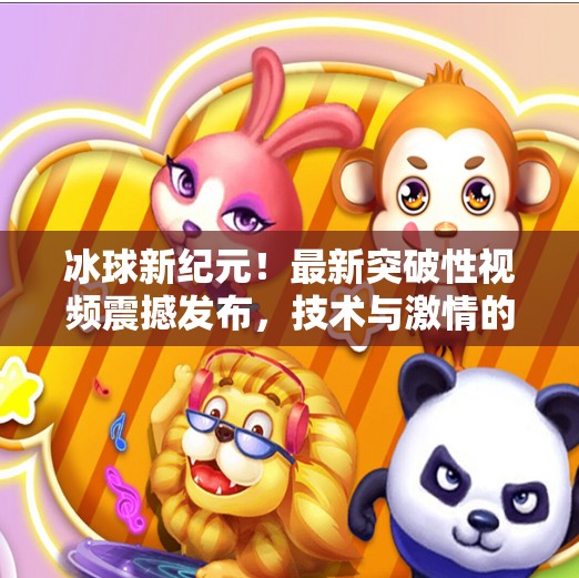 冰球新纪元！最新突破性视频震撼发布，技术与激情的完美融合,最新突破冰球视频下载