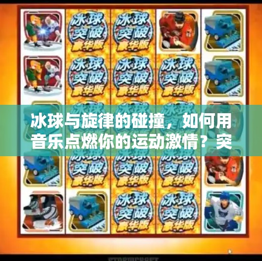 冰球与旋律的碰撞，如何用音乐点燃你的运动激情？突破冰球音乐推荐下载
