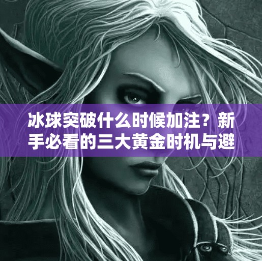 冰球突破什么时候加注？新手必看的三大黄金时机与避坑指南！冰球突破什么时候加注