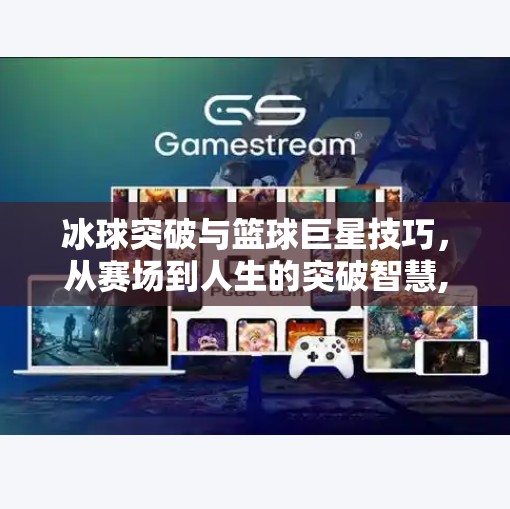 冰球突破与篮球巨星技巧，从赛场到人生的突破智慧,冰球突破与篮球巨星技巧