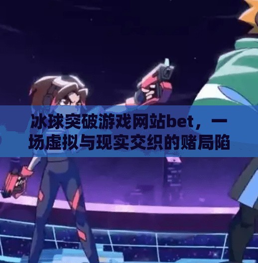 冰球突破游戏网站bet，一场虚拟与现实交织的赌局陷阱,冰球突破游戏网站bet