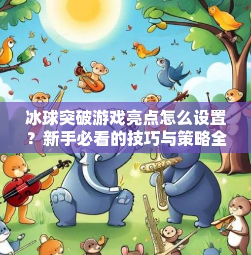 冰球突破游戏亮点怎么设置？新手必看的技巧与策略全解析！冰球突破游戏亮点怎么设置
