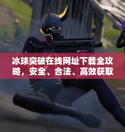 冰球突破在线网址下载全攻略，安全、合法、高效获取游戏入口指南,冰球突破在线网址下载