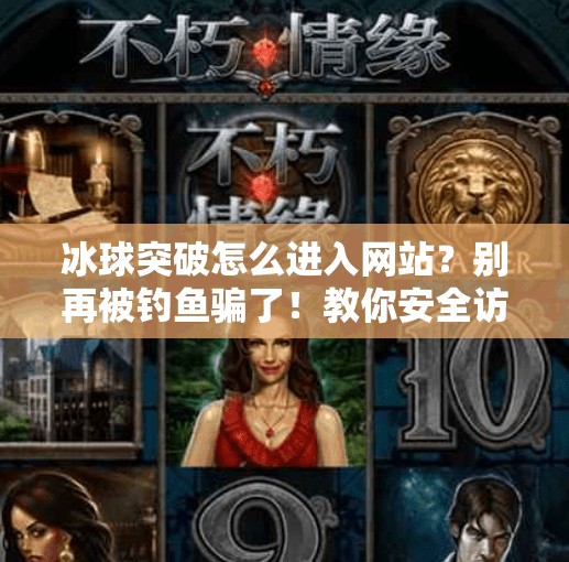 冰球突破怎么进入网站？别再被钓鱼骗了！教你安全访问正规平台！冰球突破怎么进入网站