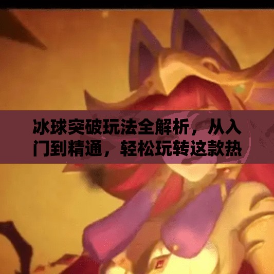冰球突破玩法全解析，从入门到精通，轻松玩转这款热门休闲游戏！冰球突破的玩法规则