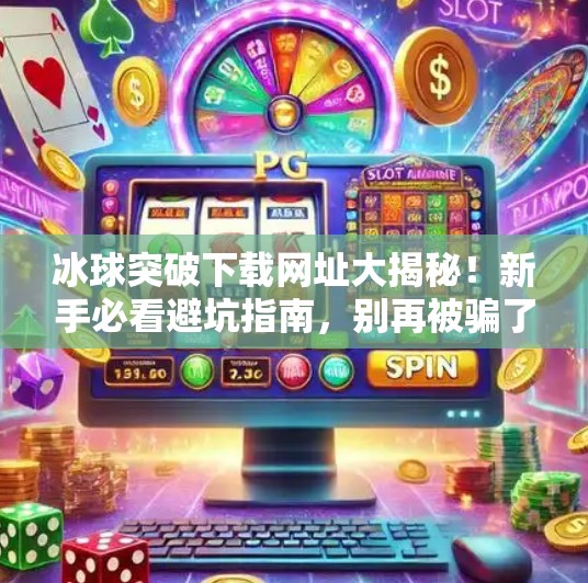 冰球突破下载网址大揭秘！新手必看避坑指南，别再被骗了！冰球突破下载网址是多少