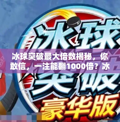 冰球突破最大倍数揭秘，你敢信，一注能翻1000倍？冰球突破最大倍数是什么