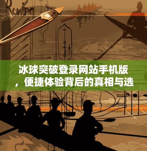 冰球突破登录网站手机版，便捷体验背后的真相与选择指南,冰球突破登录网站手机版