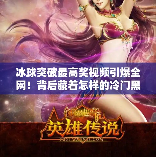 冰球突破最高奖视频引爆全网！背后藏着怎样的冷门黑马故事？冰球突破最高奖视屏