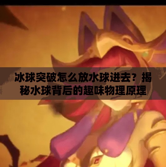 冰球突破怎么放水球进去？揭秘水球背后的趣味物理原理与游戏奥秘！冰球突破怎么放水球进去