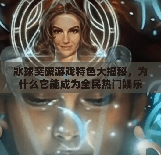 冰球突破游戏特色大揭秘，为什么它能成为全民热门娱乐新宠？冰球突破游戏特色有哪些
