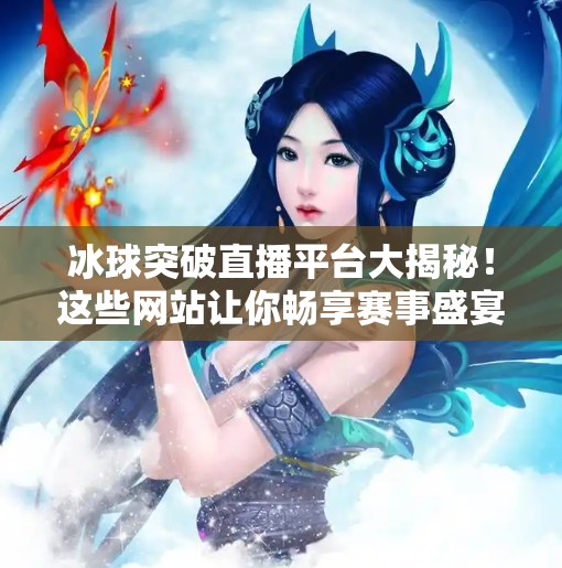 冰球突破直播平台大揭秘！这些网站让你畅享赛事盛宴，再也不用找半天！冰球突破哪个网站可以看