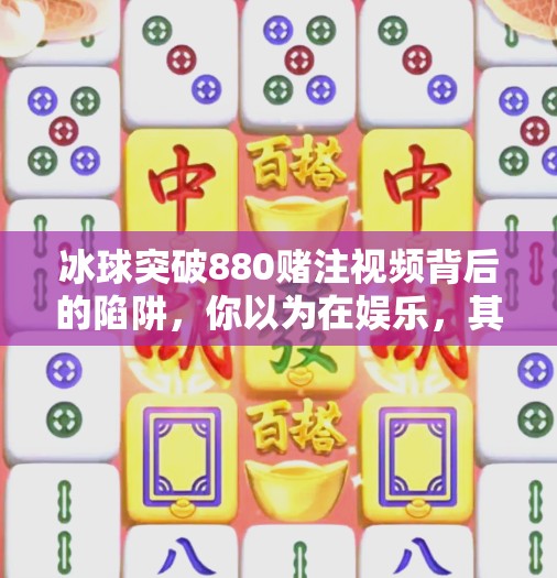 冰球突破880赌注视频背后的陷阱，你以为在娱乐，其实是在被收割！冰球突破880赌注视频