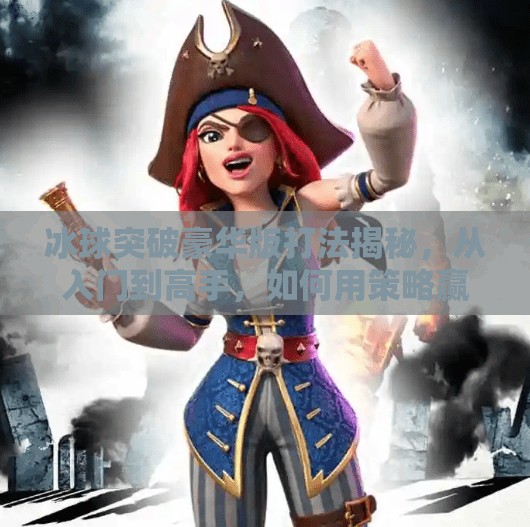 冰球突破豪华版打法揭秘，从入门到高手，如何用策略赢下每一局？冰球突破豪华版打法