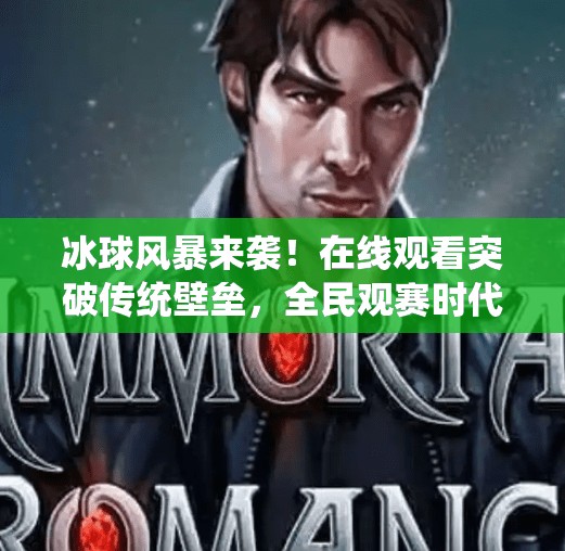 冰球风暴来袭！在线观看突破传统壁垒，全民观赛时代已至！突破冰球视频在线观看