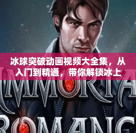 冰球突破动画视频大全集，从入门到精通，带你解锁冰上竞技的视觉盛宴！冰球突破动画视频大全集