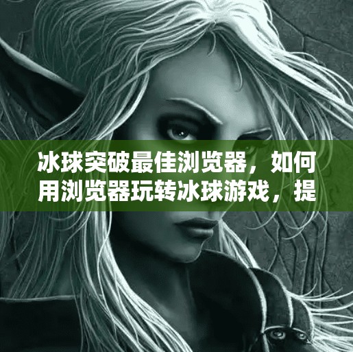 冰球突破最佳浏览器，如何用浏览器玩转冰球游戏，提升胜率的秘密武器！冰球突破最佳浏览器