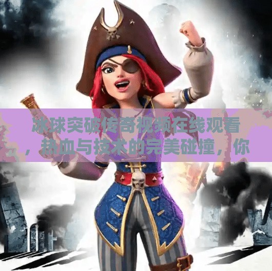 冰球突破传奇视频在线观看，热血与技术的完美碰撞，你不可错过的冰上盛宴！冰球突破传奇视频在线观看
