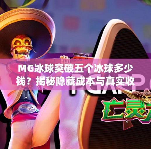MG冰球突破五个冰球多少钱？揭秘隐藏成本与真实收益，别被低价骗了！mg冰球突破五个冰球多少钱